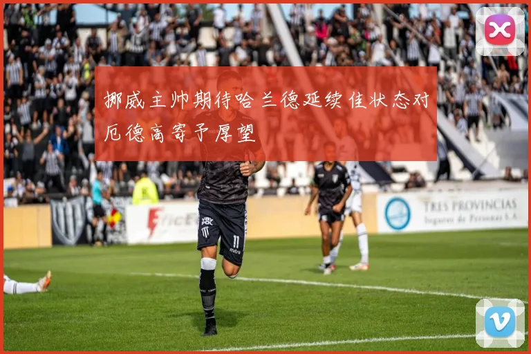 挪威主帅期待哈兰德延续佳状态对厄德高寄予厚望