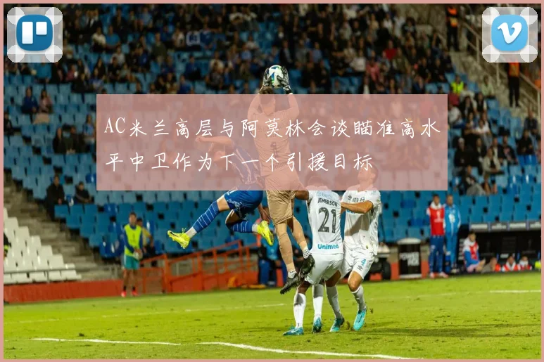 AC米兰高层与阿莫林会谈瞄准高水平中卫作为下一个引援目标