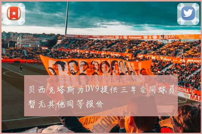 贝西克塔斯为DV9提供三年合同球员暂无其他同等报价