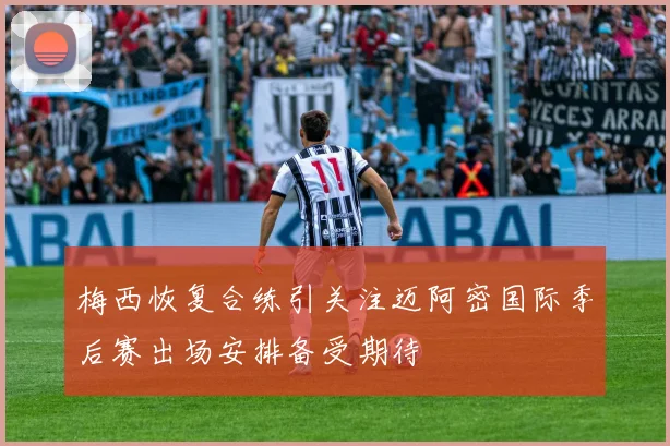 梅西恢复合练引关注迈阿密国际季后赛出场安排备受期待