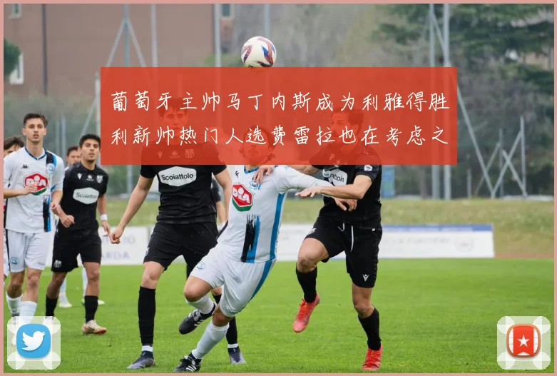 葡萄牙主帅马丁内斯成为利雅得胜利新帅热门人选费雷拉也在考虑之中