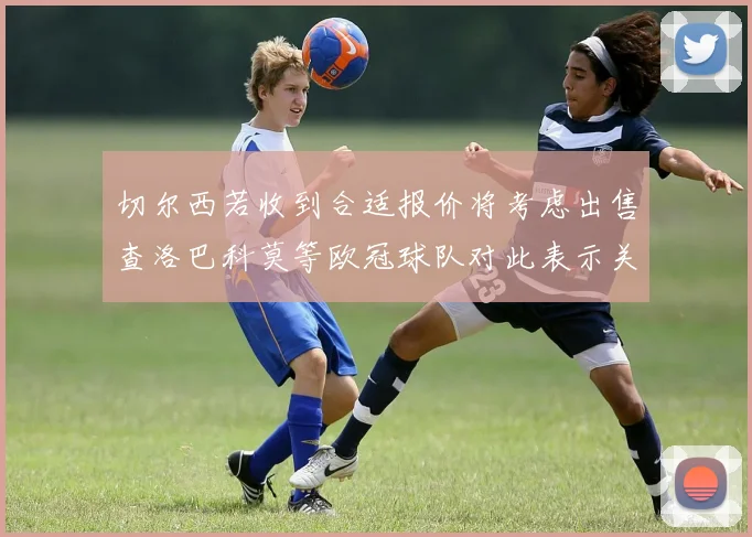 切尔西若收到合适报价将考虑出售查洛巴科莫等欧冠球队对此表示关注