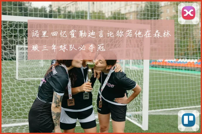 诺里回忆霍勒迪言论称若他在森林狼三年球队必夺冠