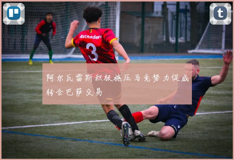 阿尔瓦雷斯积极施压马竞努力促成转会巴萨交易
