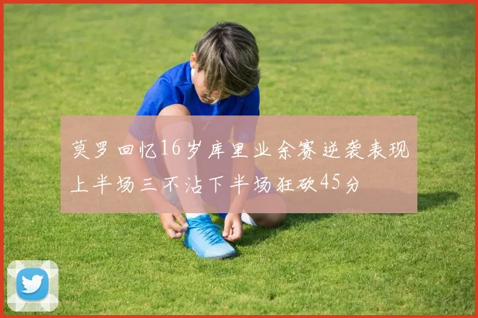 莫罗回忆16岁库里业余赛逆袭表现上半场三不沾下半场狂砍45分