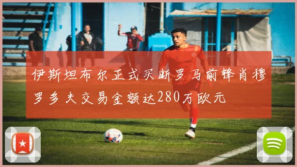 伊斯坦布尔正式买断罗马前锋肖穆罗多夫交易金额达280万欧元