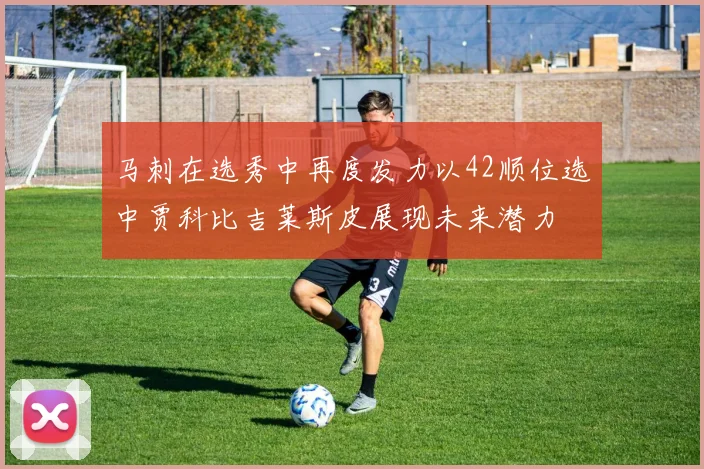 马刺在选秀中再度发力以42顺位选中贾科比吉莱斯皮展现未来潜力